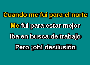 Cuando me fui para el norte
Me fui para estar mejor
lba en busca de trabajo

Pero ioh! desilusic'm