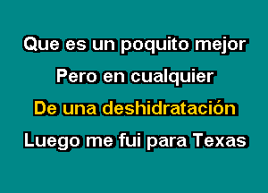 Que es un poquito mejor
Pero en cualquier
De una deshidratacic'm

Luego me fui para Texas