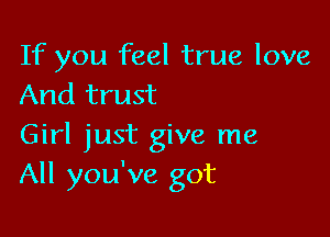 If you feel true love
And trust

Girl just give me
All you've got