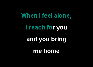 When I feel alone,

I reach for you

and you bring

me home