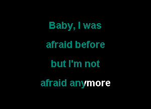 Baby, I was
afraid before

but I'm not

afraid anymore