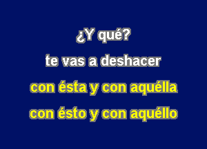 gY qufe?
te vas a deshacer

con (asta y con aqus'alla

con (asto y con aqufallo