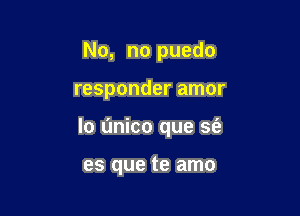 No, no puedo

responder amor

lo unico que sfe

es que te amo