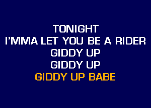 TONIGHT
I'MMA LET YOU BE A RIDER
GIDDY UP
GIDDY UP
GIDDY UP BABE