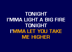 TONIGHT
I'MMA LIGHT A BIG FIRE
TONIGHT
I'MMA LET YOU TAKE
ME HIGHER