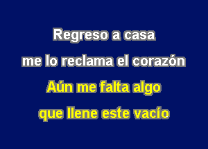 Regreso a casa

me lo reclama el corazc'm

Ann me falta algo

que Ilene este vacio