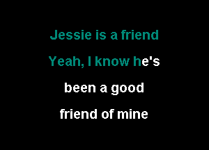 Jessie is a friend

Yeah, I know he's

been a good

friend of mine