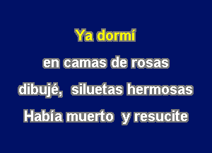 Ya dormi
en camas de rosas

dibujt'e, siluetas hermosas

Habia muerto y resucite