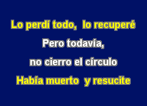 Lo perdi todo, lo recupertfz
Pero todavia,

no cierro el circulo

Habia muerto y resucite