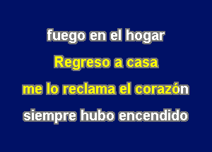 fuego en el hogar
Regreso a casa

me lo reclama el corazbn

siempre hubo encendido