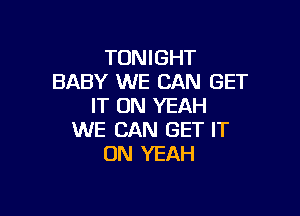 TONIGHT
BABY WE CAN GET
IT ON YEAH

WE CAN GET IT
ON YEAH