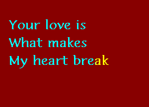 Your love is
What makes

My heart break