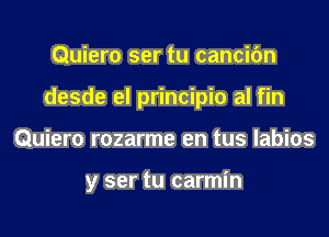 Quiero ser tu cancifm
desde el principio al fin
Quiero rozarme en tus labios

y ser tu carmin