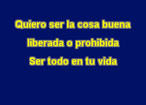 Quiero ser la cosa buena

Iiberada o prohibida

Ser todo en tu vida