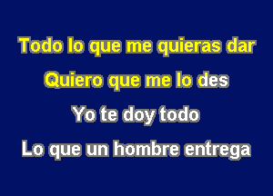 Todo lo que me quieras dar
Quiero que me lo des

Yo te doy todo

Lo que un hombre entrega