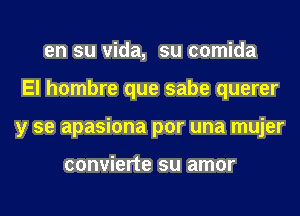 en su Vida, su comida
El hombre que sabe querer
y se apasiona por una mujer

convierte su amor