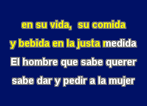 en su Vida, su comida
y bebida en la justa medida
El hombre que sabe querer

convierte su amor