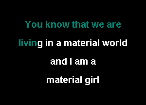 You know that we are
living in a material world

andlama

material girl