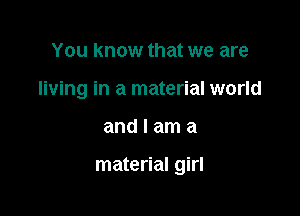 You know that we are
living in a material world

andlama

material girl