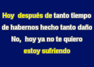 Hoy despm'es de tanto tiempo
de habernos hecho tanto dafm
No, hay ya no te quiero

estoy sufriendo