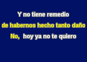 Y no tiene remedio

de habernos hecho tanto dario

No, hay ya no te quiero