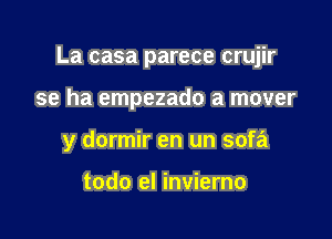 La casa parece crujir

se ha empezado a mover
y dormir en un sofa

todo el invierno