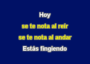 Hoy
se te nota al reir

se te nota al andar

Estas fingiendo