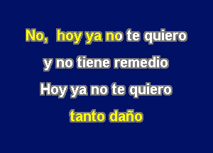 No, hay ya no te quiero

y no tiene remedio
Hoy ya no te quiero

tanto dario