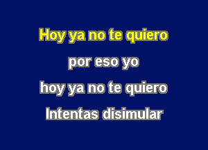 Hoy ya no te quiero

por eso yo

hoy ya no te quiero

lntentas disimular