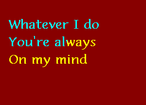 Whatever I do
You're always

On my mind