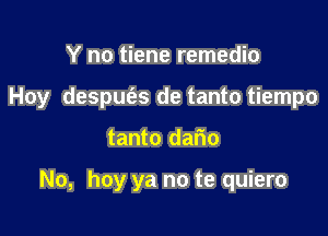 Y no tiene remedio

Hoy despue'as de tanto tiempo

tanto dario

No, hay ya no te quiero