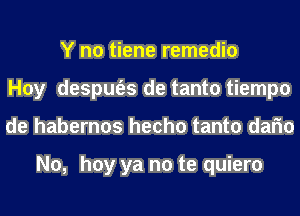 Y no tiene remedio
Hoy despm'es de tanto tiempo
de habernos hecho tanto dafm

No, hay ya no te quiero