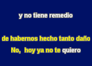 y no tiene remedio

de habernos hecho tanto dario

No, hay ya no te quiero