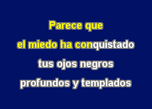 Parece que
el miedo ha conquistado

tus ojos negros

profundos y templados