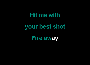 Hit me with

your best shot

Fire away