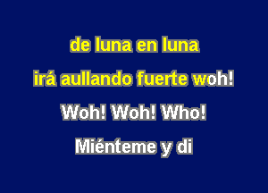 de luna en luna
ira aullando fuerte woh!
Woh! Woh! Who!

Mie'snteme y di