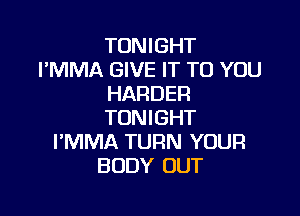 TONIGHT
I'MMA GIVE IT TO YOU
HARDER

TONIGHT
PMMA TURN YOUR
BODY OUT