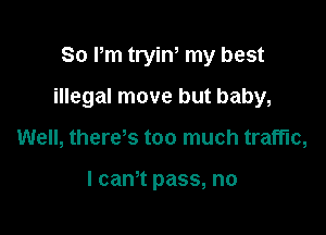 80 Pm trin my best

illegal move but baby,

Well, theres too much traffic,

I cant pass, no