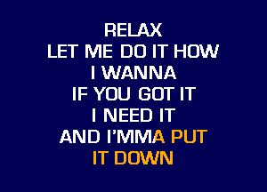 RELAX
LET ME DO IT HOW
IUWNVNA
IF YOU GOT IT

I NEED IT
AND I'MMA PUT
IT DOWN
