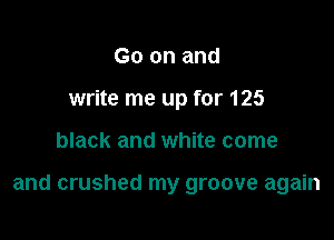 Go on and
write me up for 125

black and white come

and crushed my groove again