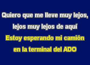 Quiero que me lleve muy lejos,
lejos muy lejos de aqui
Estoy esperando mi camifm

en la terminal del ADO