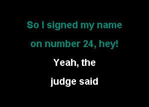 So I signed my name

on number 24, hey!
Yeah, the
judge said