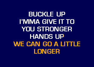 BUCKLE UP
I'MMA GIVE IT TO
YOU STRONGER
HANDS UP
WE CAN GO A LITTLE
LONGER