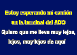 Estoy esperando mi camifm
en la terminal del ADO
Quiero que me lleve muy lejos,

lejos, muy lejos de aqui