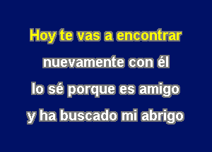 Hoy te vas a encontrar
nuevamente con (al

lo sfe porque es amigo

y ha buscado mi abrigo