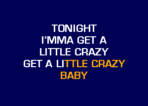 TONIGHT
I'MMA GET A
LITTLE CRAZY

GET A LITTLE CRAZY
BABY