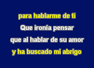 para hablarme de ti
Que ironia pensar

que al hablar de su amor

y ha buscado mi abrigo