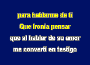 para hablarme de ti

Que ironia pensar

que al hablar de su amor

me converti en testigo
