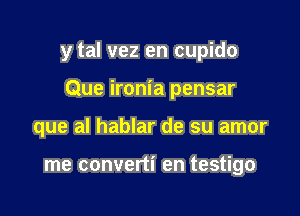 y tal vez en cupido

Que ironia pensar

que al hablar de su amor

me converti en testigo