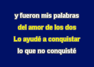 y fueron mis palabras

del amor de los dos

Lo ayudt'e a conquistar

lo que no conquistt'e
